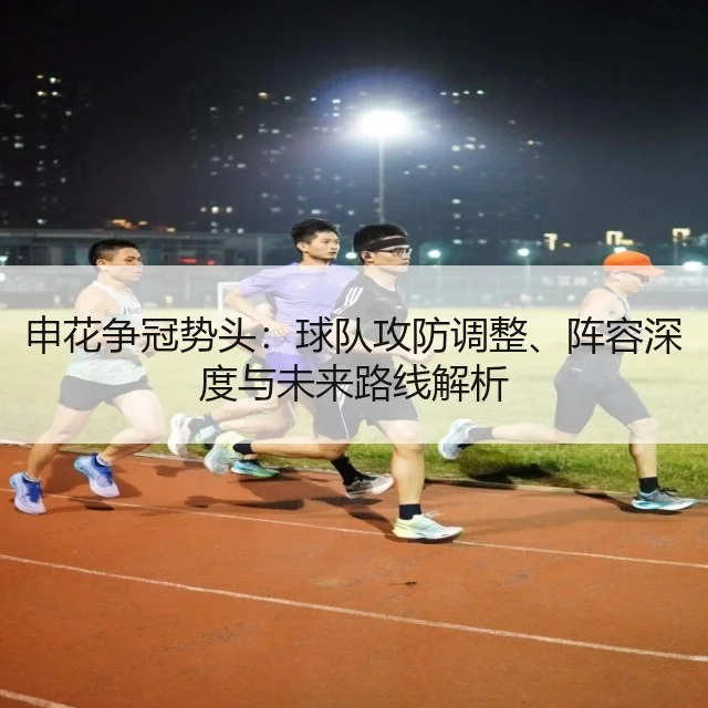 申花争冠势头:球队攻防调整、阵容深度与未来路线解析